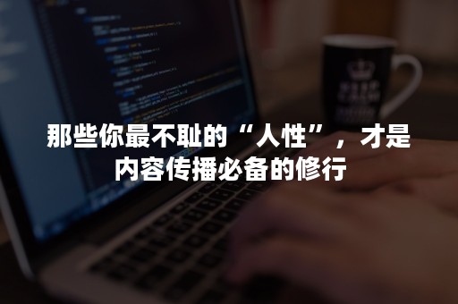 那些你最不耻的“人性”，才是内容传播必备的修行