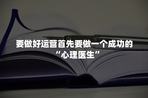 要做好运营首先要做一个成功的“心理医生”