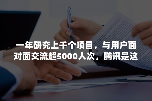 一年研究上千个项目，与用户面对面交流超5000人次，腾讯是这样做用户研究的