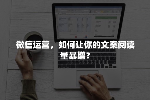 微信运营，如何让你的文案阅读量暴增？