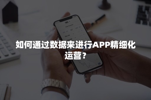 如何通过数据来进行APP精细化运营？