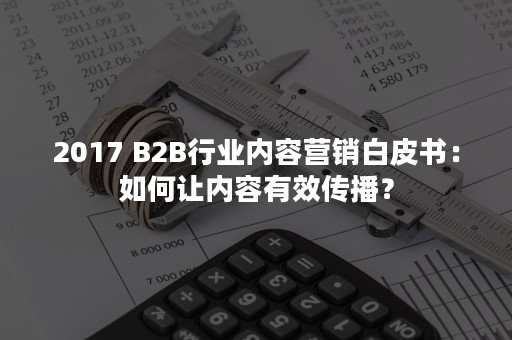 2017 B2B行业内容营销白皮书：如何让内容有效传播？