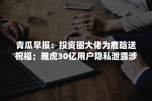 青瓜早报：投资圈大佬为鹿晗送祝福；雅虎30亿用户隐私泄露涉及数千万中国用户；月亮吞食恒星奇观明日上演…