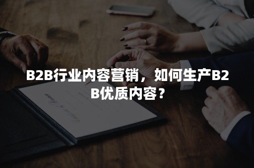 B2B行业内容营销，如何生产B2B优质内容？