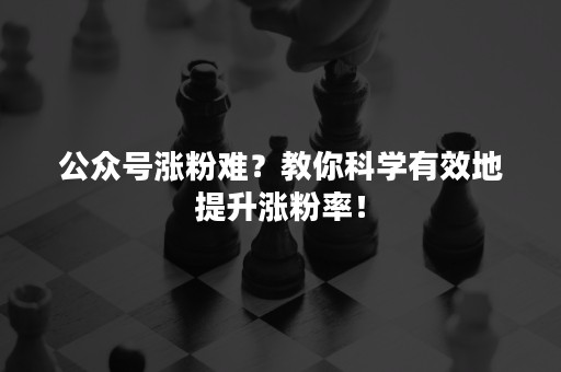 公众号涨粉难？教你科学有效地提升涨粉率！