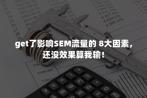 get了影响SEM流量的 8大因素，还没效果算我输！