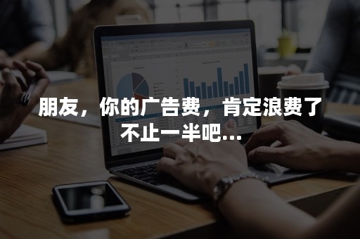 朋友，你的广告费，肯定浪费了不止一半吧…