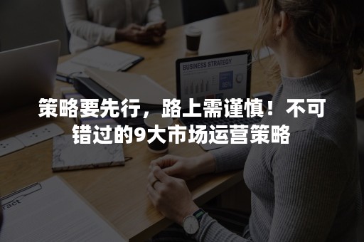 策略要先行，路上需谨慎！不可错过的9大市场运营策略