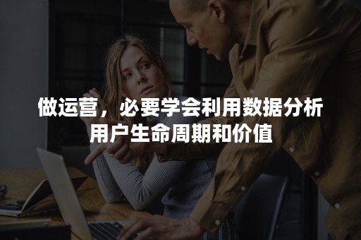 做运营，必要学会利用数据分析用户生命周期和价值