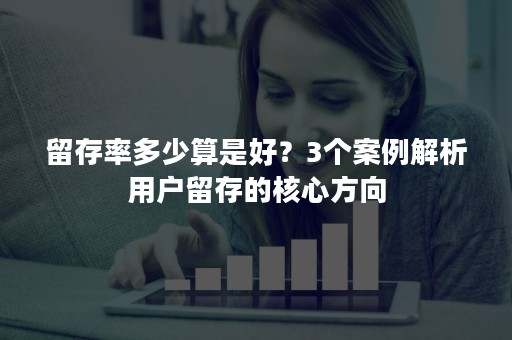 留存率多少算是好？3个案例解析用户留存的核心方向