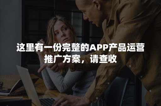 这里有一份完整的APP产品运营推广方案，请查收