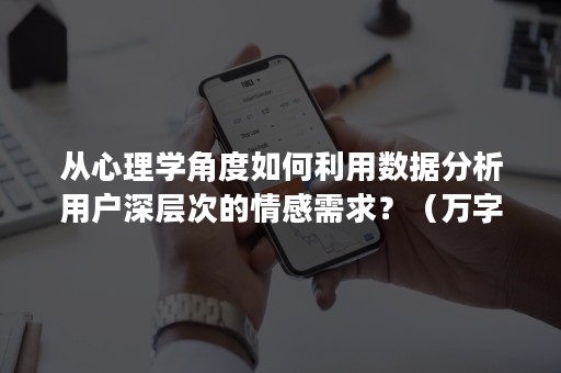 从心理学角度如何利用数据分析用户深层次的情感需求？（万字长文+案例）