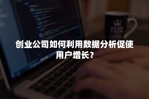 创业公司如何利用数据分析促使用户增长？