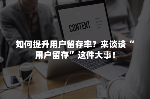 如何提升用户留存率？来谈谈“用户留存”这件大事！