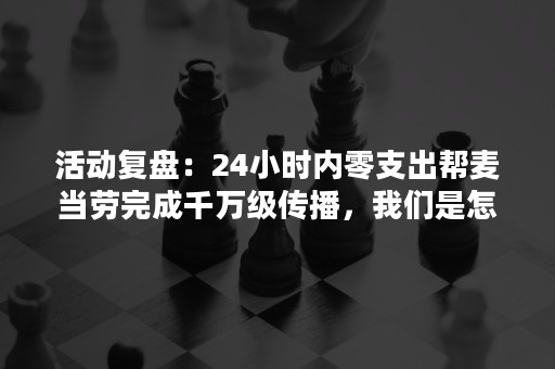 活动复盘：24小时内零支出帮麦当劳完成千万级传播，我们是怎么做到的？