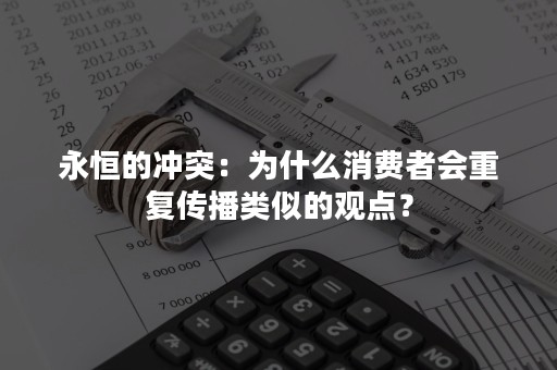 永恒的冲突：为什么消费者会重复传播类似的观点？