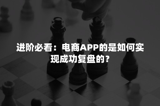 进阶必看：电商APP的是如何实现成功复盘的？