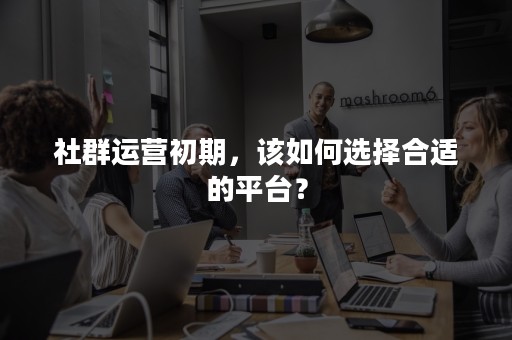 社群运营初期，该如何选择合适的平台？