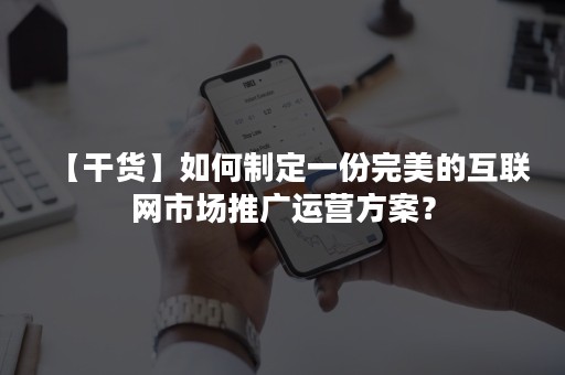 【干货】如何制定一份完美的互联网市场推广运营方案？