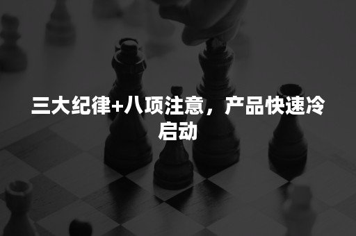 三大纪律+八项注意，产品快速冷启动