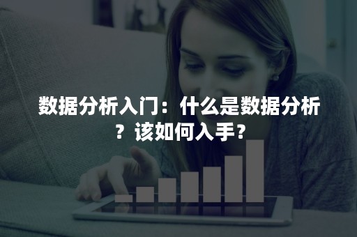 数据分析入门：什么是数据分析？该如何入手？