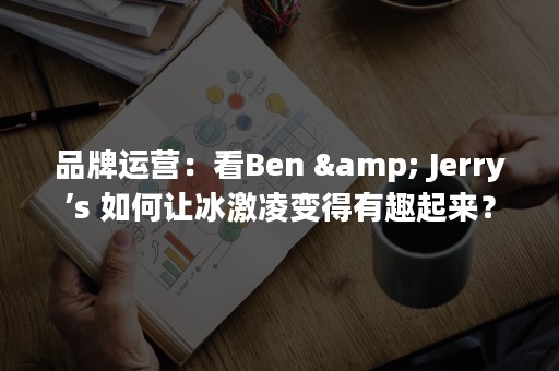 品牌运营：看Ben & Jerry’s 如何让冰激凌变得有趣起来？