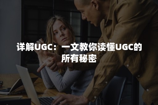 详解UGC：一文教你读懂UGC的所有秘密