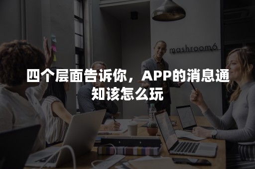 四个层面告诉你，APP的消息通知该怎么玩