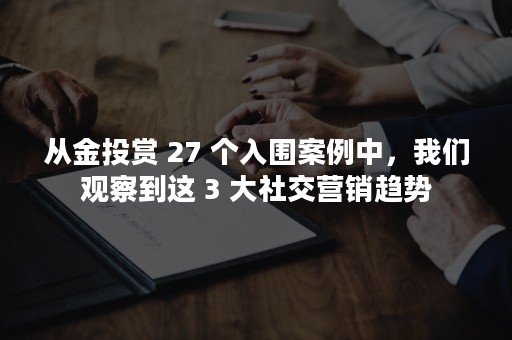 从金投赏 27 个入围案例中，我们观察到这 3 大社交营销趋势