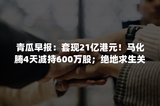 青瓜早报：套现21亿港元！马化腾4天减持600万股；绝地求生关闭30万账号大半来自中国；一夜之间全世界WiFi都不安全了…