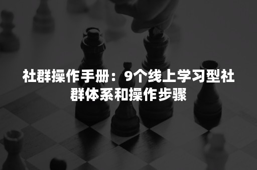 社群操作手册：9个线上学习型社群体系和操作步骤