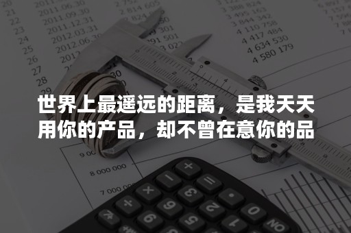 世界上最遥远的距离，是我天天用你的产品，却不曾在意你的品牌