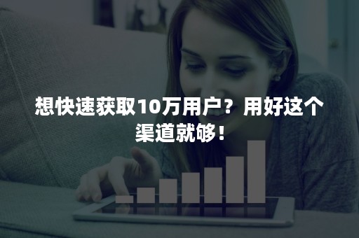 想快速获取10万用户？用好这个渠道就够！