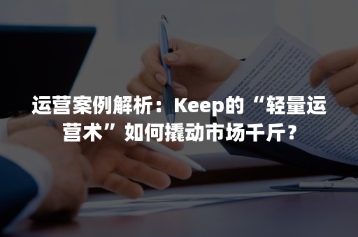 运营案例解析：Keep的“轻量运营术”如何撬动市场千斤？