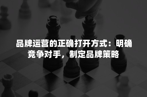 品牌运营的正确打开方式：明确竞争对手，制定品牌策略