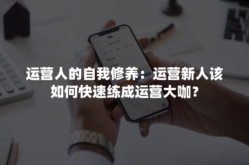 运营人的自我修养：运营新人该如何快速练成运营大咖？