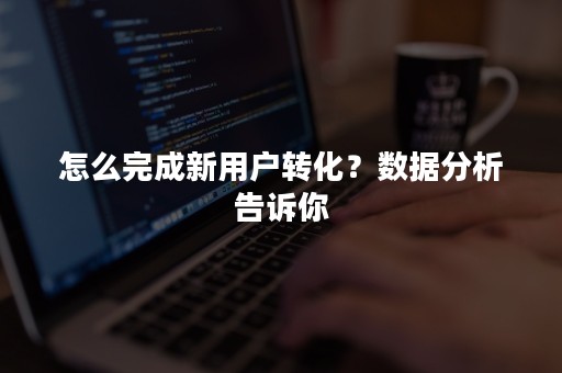 怎么完成新用户转化？数据分析告诉你