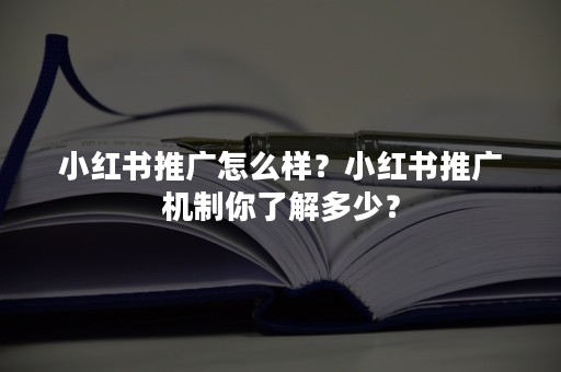 小红书推广怎么样？小红书推广机制你了解多少？