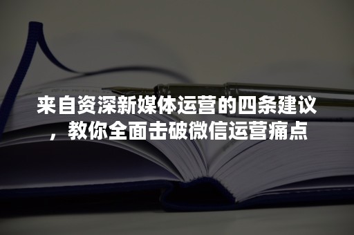 来自资深新媒体运营的四条建议，教你全面击破微信运营痛点