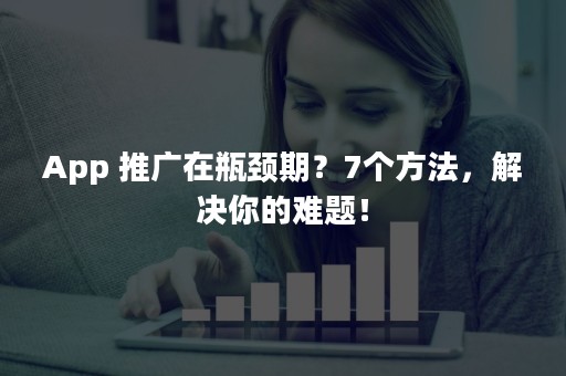 App 推广在瓶颈期？7个方法，解决你的难题！
