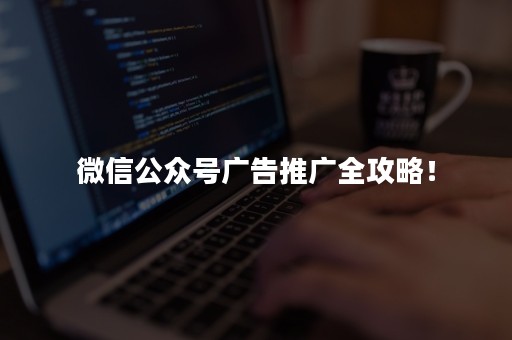 微信公众号广告推广全攻略！