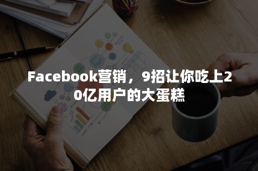 Facebook营销，9招让你吃上20亿用户的大蛋糕