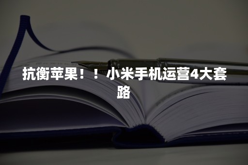 抗衡苹果！！小米手机运营4大套路