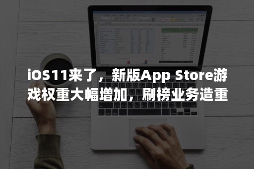 iOS11来了，新版App Store游戏权重大幅增加，刷榜业务造重创