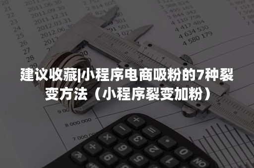 建议收藏|小程序电商吸粉的7种裂变方法（小程序裂变加粉）