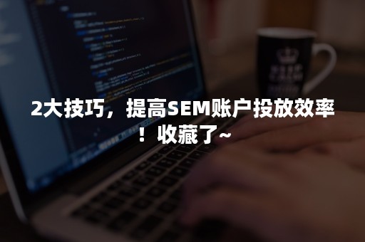 2大技巧，提高SEM账户投放效率！收藏了~