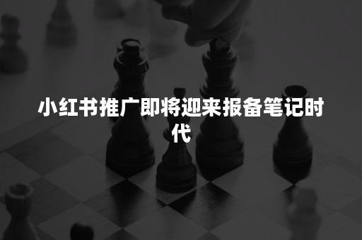 小红书推广即将迎来报备笔记时代