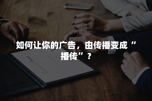 如何让你的广告，由传播变成“播传”？