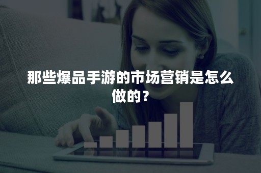 那些爆品手游的市场营销是怎么做的？