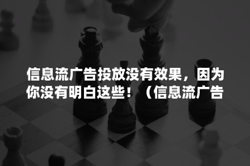 信息流广告投放没有效果，因为你没有明白这些！（信息流广告投放没有效果,因为你没有明白这些东西）